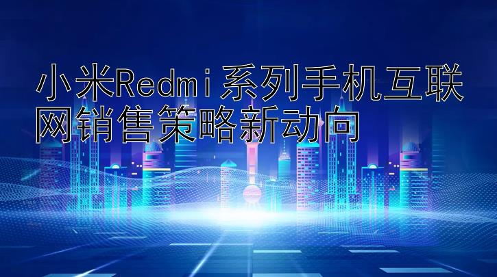 小米Redmi系列手机互联网销售策略新动向