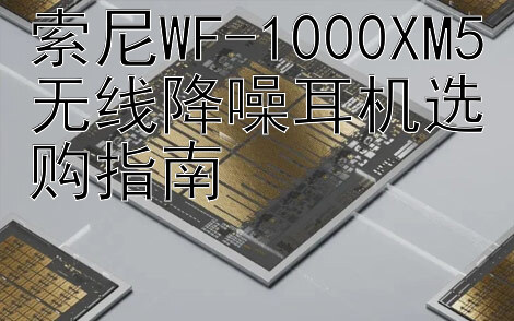 索尼WF-1000XM5无线降噪耳机选购指南