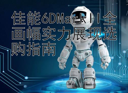 佳能6DMarkII全画幅实力展现选购指南