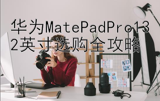 华为MatePadPro132英寸选购全攻略