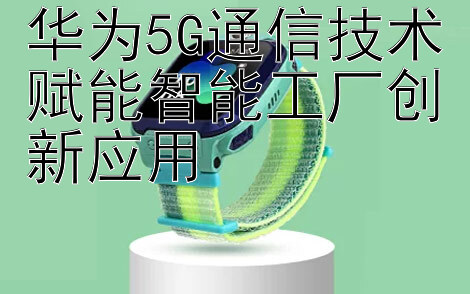 华为5G通信技术赋能智能工厂创新应用