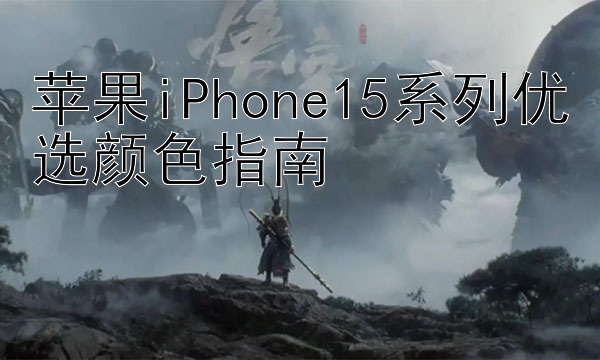 苹果iPhone15系列优选颜色指南