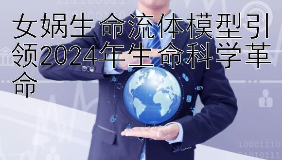 女娲生命流体模型引领2024年生命科学革命