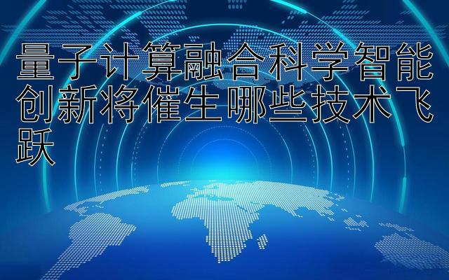 量子计算融合科学智能创新将催生哪些技术飞跃