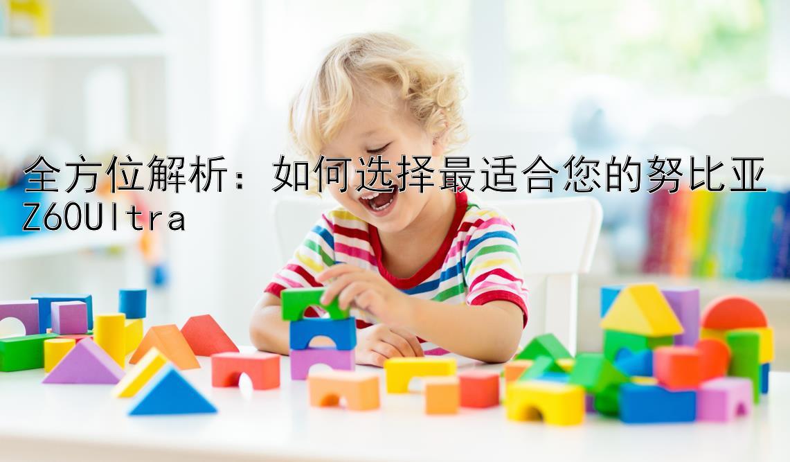 全方位解析：如何选择最适合您的努比亚Z60Ultra