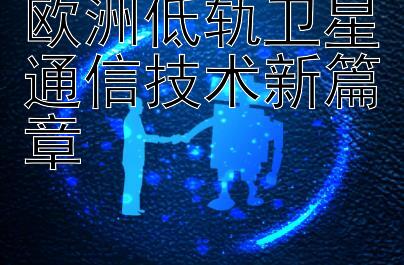 欧洲低轨卫星通信技术新篇章