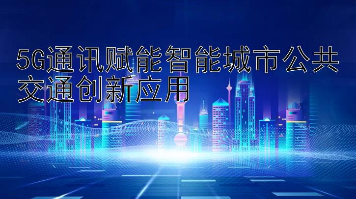 5G通讯赋能智能城市公共交通创新应用