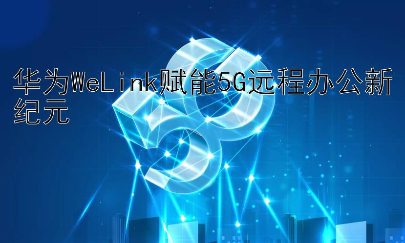 华为WeLink赋能5G远程办公新纪元