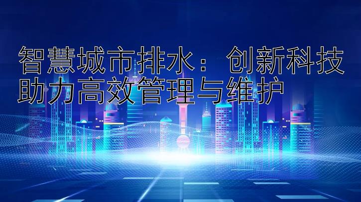 智慧城市排水：创新科技助力高效管理与维护