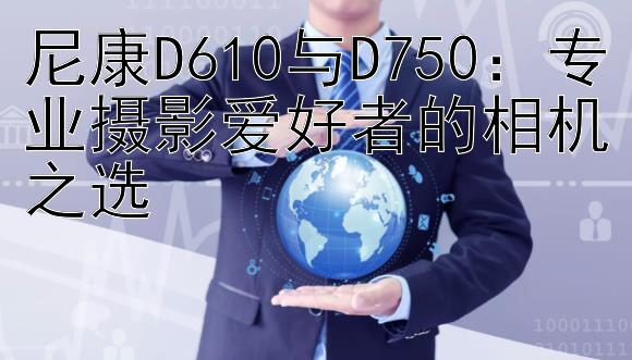 尼康D610与D750：专业摄影爱好者的相机之选