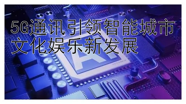 5G通讯引领智能城市文化娱乐新发展