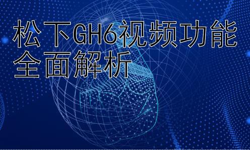 松下GH6视频功能全面解析