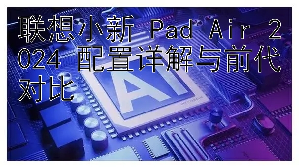 联想小新 Pad Air 2024 配置详解与前代对比