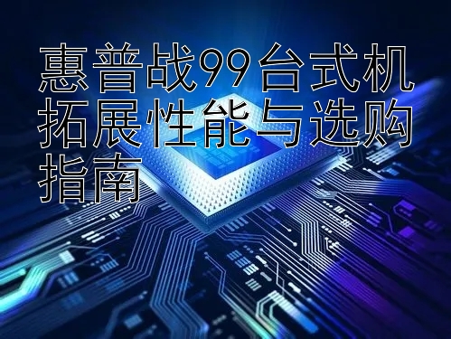 惠普战99台式机拓展性能与选购指南