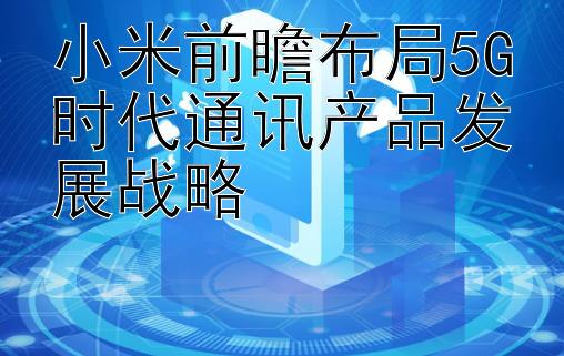 小米前瞻布局5G时代通讯产品发展战略