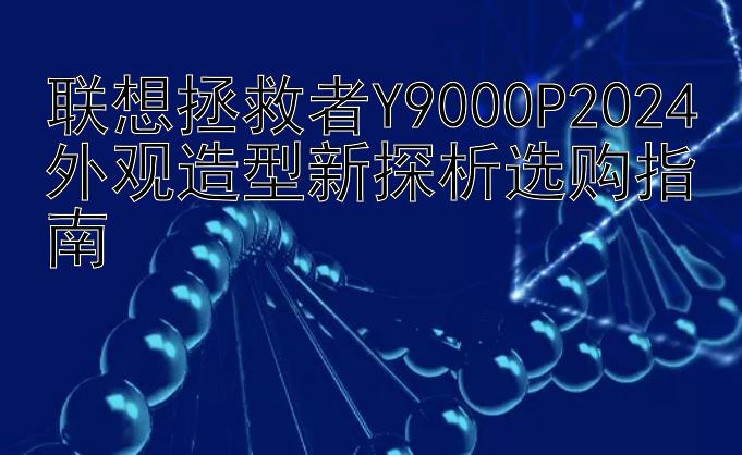 联想拯救者Y9000P2024外观造型新探析选购指南