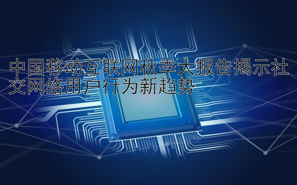 中国移动互联网秋季大报告揭示社交网络用户行为新趋势