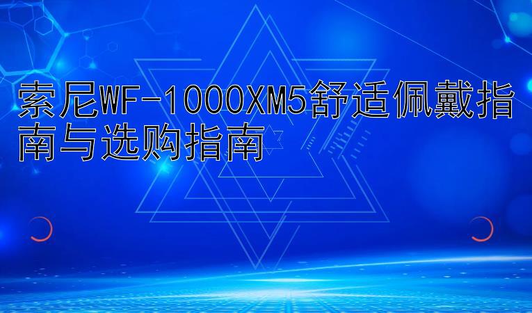 索尼WF-1000XM5舒适佩戴指南与选购指南