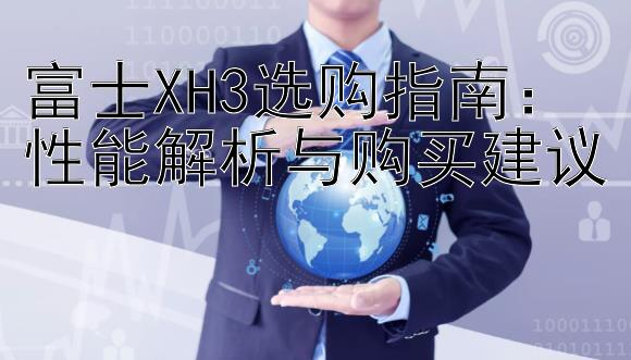 富士XH3选购指南：性能解析与购买建议