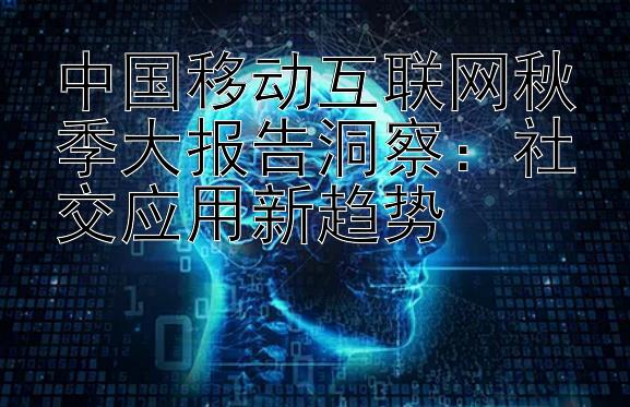 中国移动互联网秋季大报告洞察：社交应用新趋势