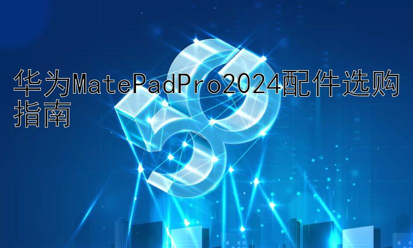 华为MatePadPro2024配件选购指南