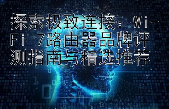 探索极致连接：Wi-Fi 7路由器品牌评测指南与精选推荐