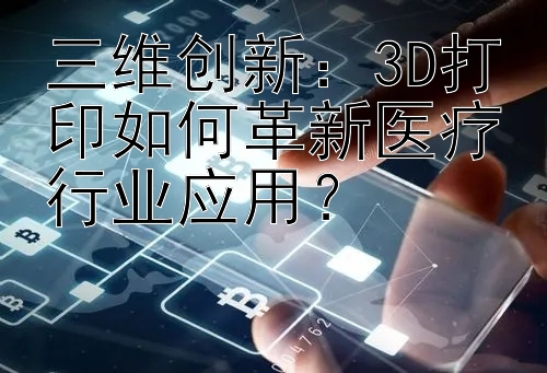 三维创新：3D打印如何革新医疗行业应用？