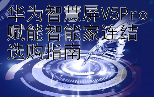 华为智慧屏V5Pro赋能智能家连结选购指南