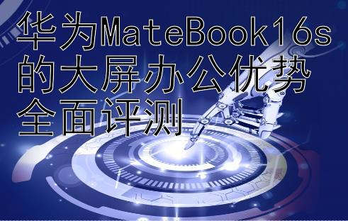 华为MateBook16s的大屏办公优势全面评测