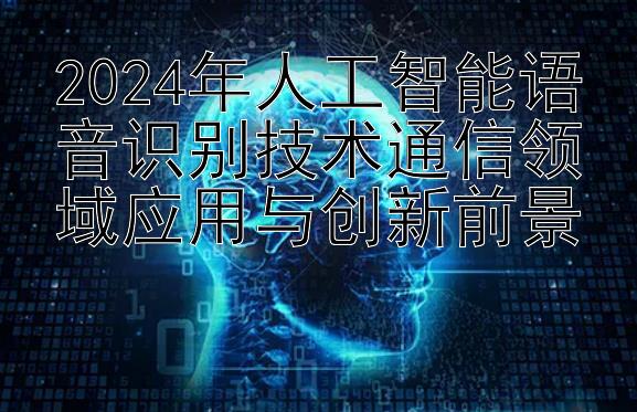 2024年人工智能语音识别技术通信领域应用与创新前景