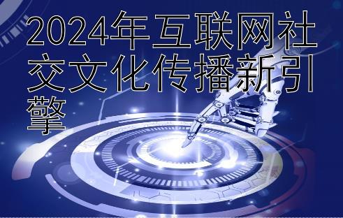 2024年互联网社交文化传播新引擎