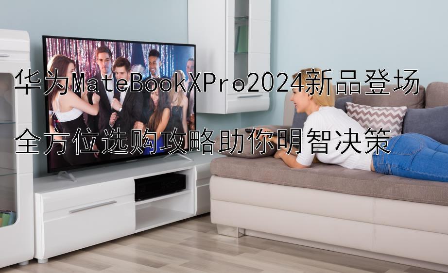 华为MateBookXPro2024新品登场  
全方位选购攻略助你明智决策