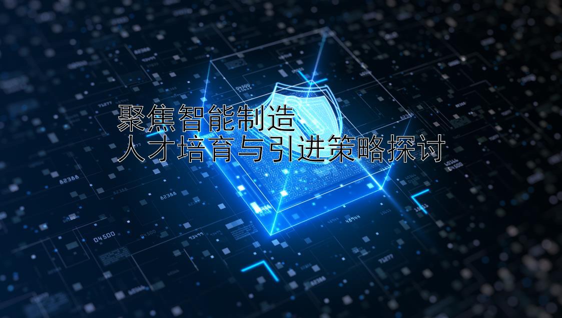 聚焦智能制造  
人才培育与引进策略探讨