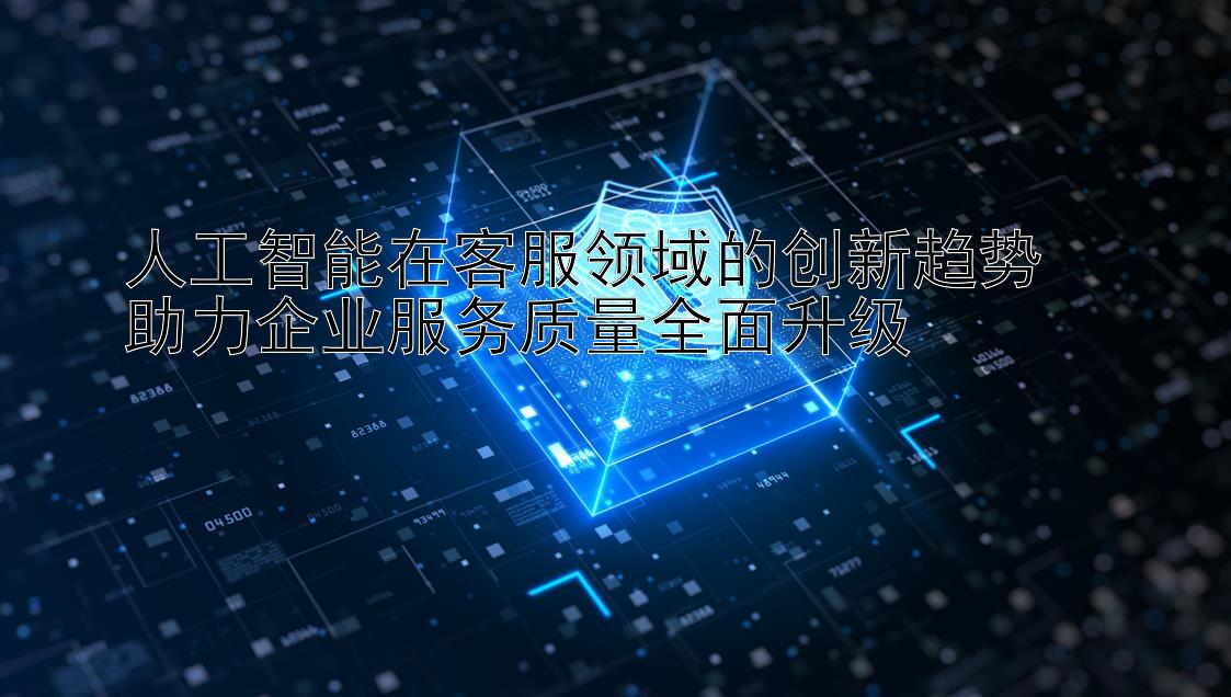 人工智能在客服领域的创新趋势  
助力企业服务质量全面升级