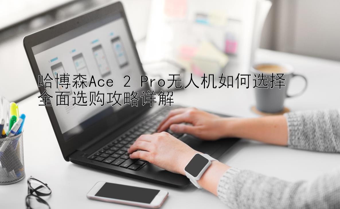 哈博森Ace 2 Pro无人机如何选择  
全面选购攻略详解