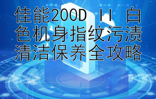 佳能200D II 白色机身指纹污渍清洁保养全攻略