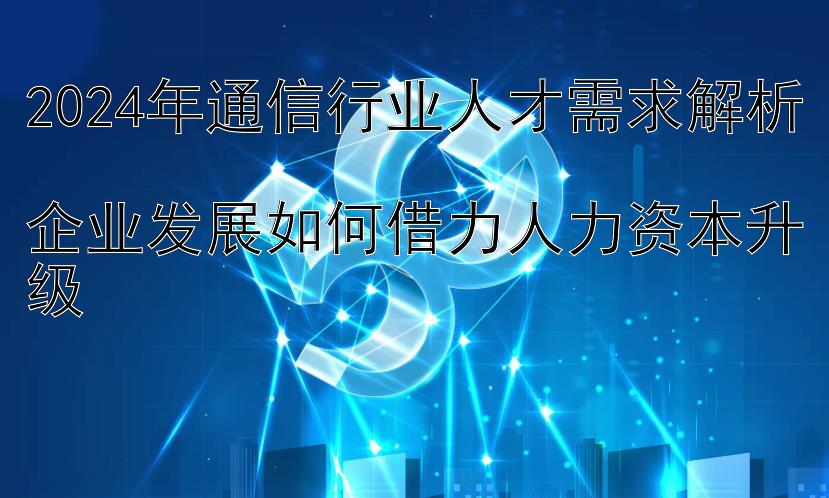 2024年通信行业人才需求解析  
企业发展如何借力人力资本升级