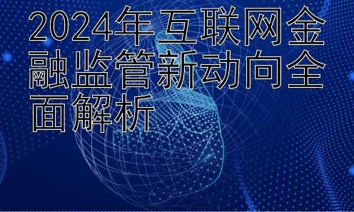 2024年互联网金融监管新动向全面解析