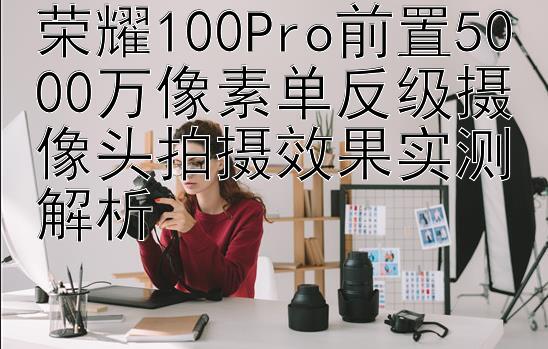 荣耀100Pro前置5000万像素单反级摄像头拍摄效果实测解析