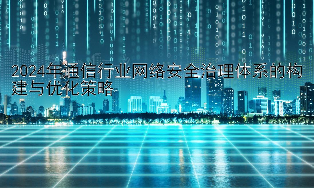 2024年通信行业网络安全治理体系的构建与优化策略