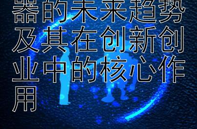 科技产业孵化器的未来趋势及其在创新创业中的核心作用