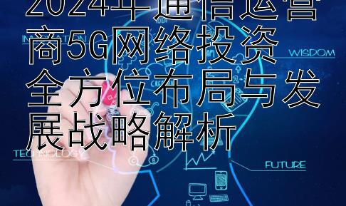 2024年通信运营商5G网络投资  
全方位布局与发展战略解析