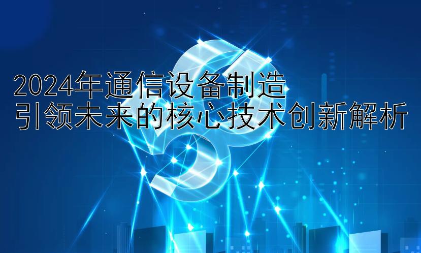 2024年通信设备制造  
引领未来的核心技术创新解析