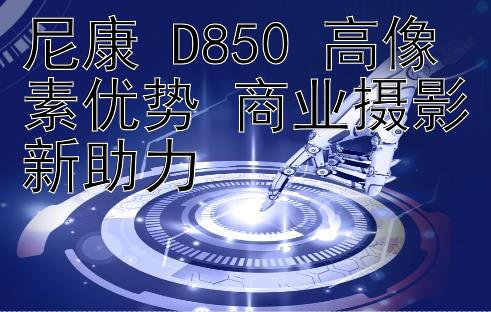 尼康 D850 高像素优势 商业摄影新助力