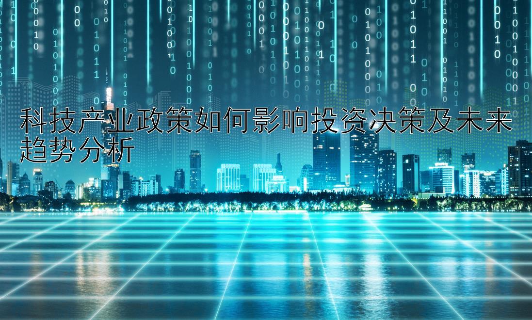 科技产业政策如何影响投资决策及未来趋势分析