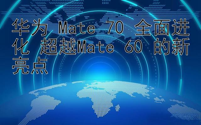 华为 Mate 70 全面进化 超越Mate 60 的新亮点