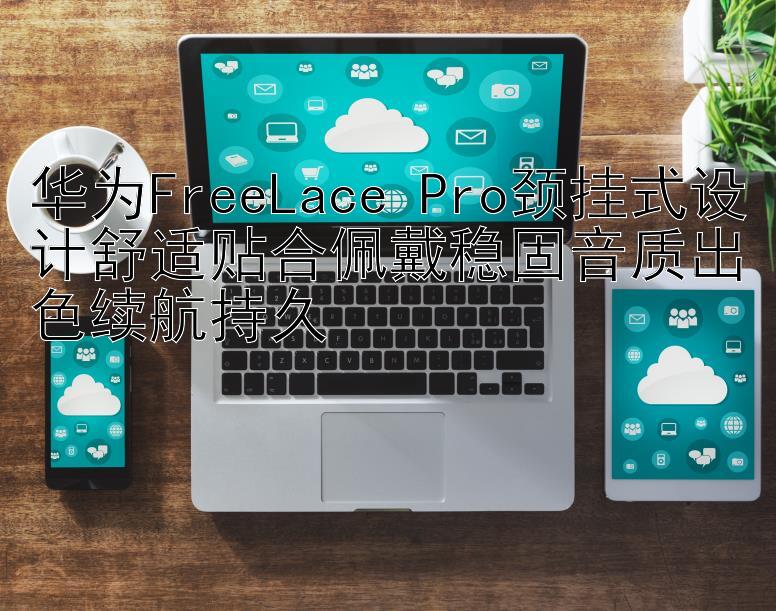 华为FreeLace Pro颈挂式设计舒适贴合佩戴稳固音质出色续航持久