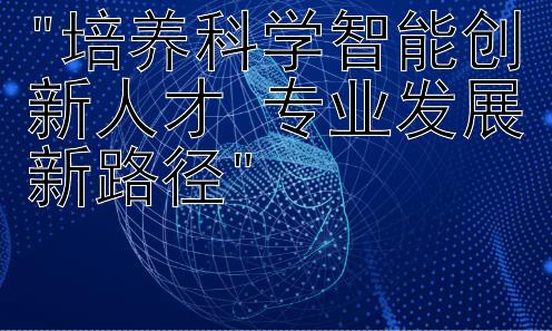 培养科学智能创新人才 专业发展新路径