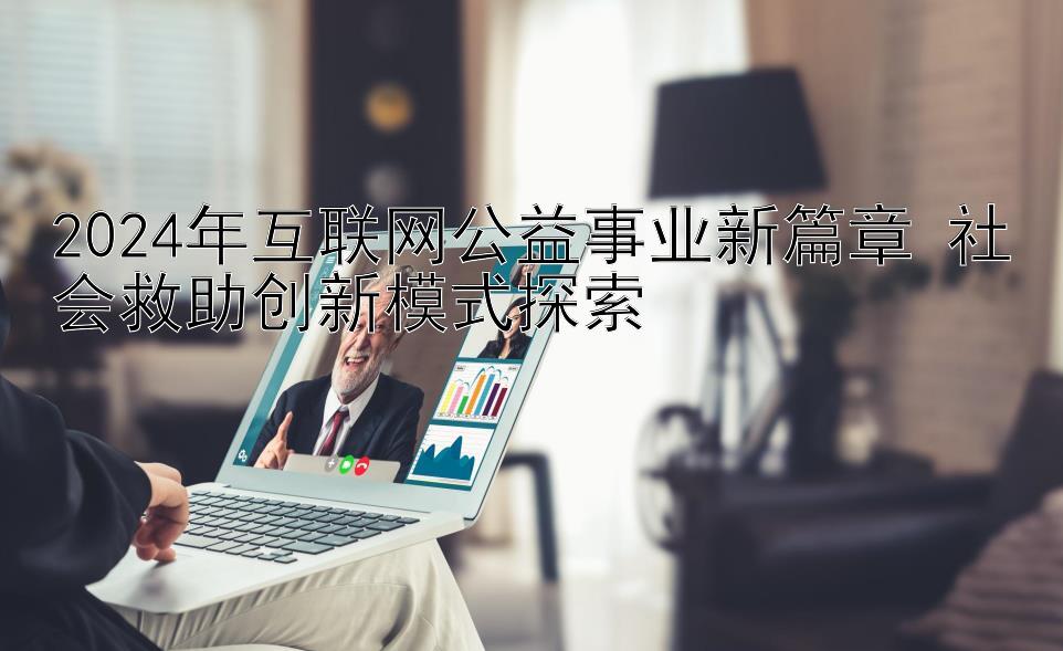 2024年互联网公益事业新篇章 社会救助创新模式探索