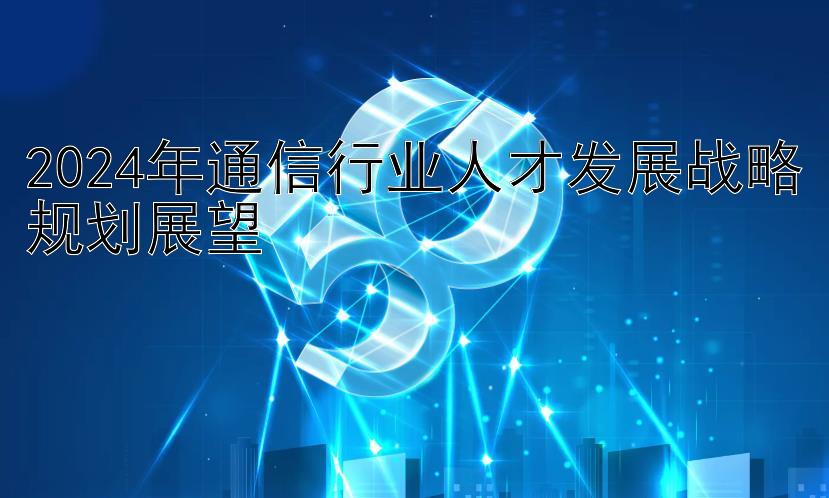 2024年通信行业人才发展战略规划展望